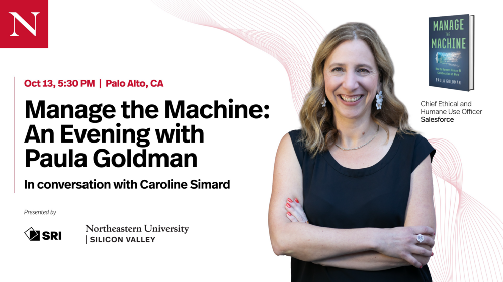 Presented by SRI and Northeastern University in Silicon Valley on October 13, 2026 in Palo Alto, CA. Manage the Machine: An Evening with Paula Goldman, Chief Ethical and Humane Use Officer at Salesforce. In conversation with Caroline Simard, dean of Northeastern in Silicon Valley.
